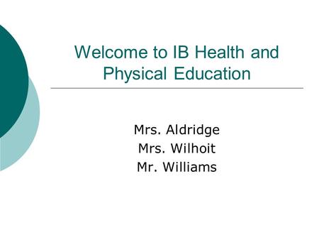 Welcome to IB Health and Physical Education Mrs. Aldridge Mrs. Wilhoit Mr. Williams.
