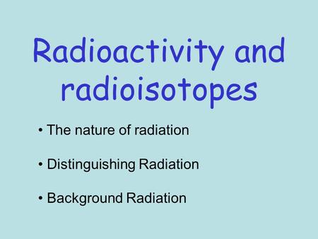 Radioactivity and radioisotopes The nature of radiation Distinguishing Radiation Background Radiation.