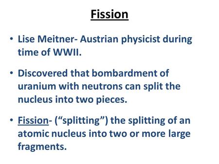 Fission Lise Meitner- Austrian physicist during time of WWII. Discovered that bombardment of uranium with neutrons can split the nucleus into two pieces.
