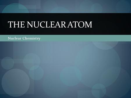 Nuclear Chemistry THE NUCLEAR ATOM. Radioactivity Not all atoms are stable. Unstable atoms break down and give off energy to become more stable. These.