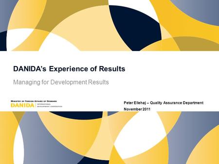 DANIDA’s Experience of Results Managing for Development Results Peter Ellehøj – Quality Assurance Department November 2011.