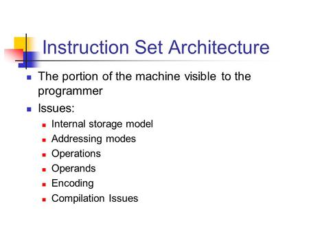 Instruction Set Architecture The portion of the machine visible to the programmer Issues: Internal storage model Addressing modes Operations Operands Encoding.