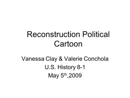 Reconstruction Political Cartoon Vanessa Clay & Valerie Conchola U.S. History 8-1 May 5 th,2009.
