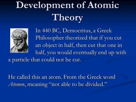 Development of Atomic Theory In 440 BC, Democritus, a Greek Philosopher theorized that if you cut an object in half, then cut that one in half, you would.