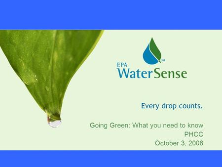 Every drop counts. Going Green: What you need to know PHCC October 3, 2008.