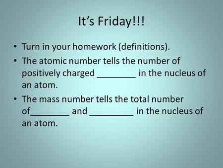 It’s Friday!!! Turn in your homework (definitions). The atomic number tells the number of positively charged ________ in the nucleus of an atom. The mass.