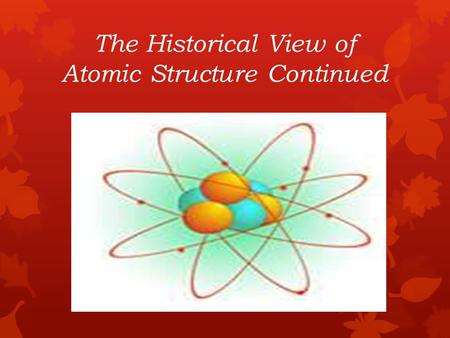 The Historical View of Atomic Structure Continued.