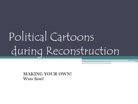 Political Cartoons during Reconstruction MAKING YOUR OWN! Woo hoo!