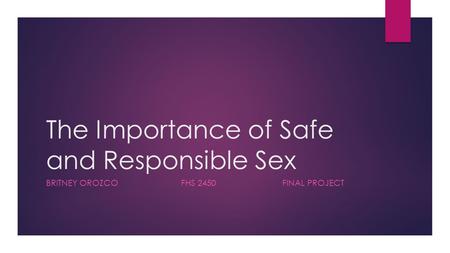 The Importance of Safe and Responsible Sex BRITNEY OROZCOFHS 2450FINAL PROJECT.
