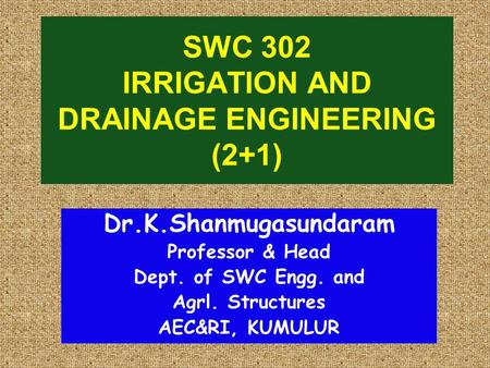 SWC 302 IRRIGATION AND DRAINAGE ENGINEERING (2+1) Dr.K.Shanmugasundaram Professor & Head Dept. of SWC Engg. and Agrl. Structures AEC&RI, KUMULUR.