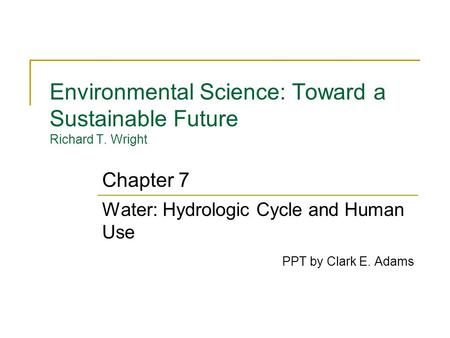 Environmental Science: Toward a Sustainable Future Richard T. Wright Water: Hydrologic Cycle and Human Use PPT by Clark E. Adams Chapter 7.