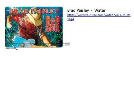 Brad Paisley - Water https://www.youtube.com/watch?v=1AHnQtY 1bg4 https://www.google.com/search?q=brad+paisley+water&hl=en&qscrl=1&rlz=1T4RNQN_enUS489US489&