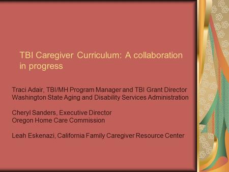TBI Caregiver Curriculum: A collaboration in progress Traci Adair, TBI/MH Program Manager and TBI Grant Director Washington State Aging and Disability.