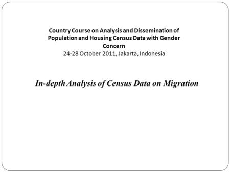 In-depth Analysis of Census Data on Migration Country Course on Analysis and Dissemination of Population and Housing Census Data with Gender Concern 24-28.