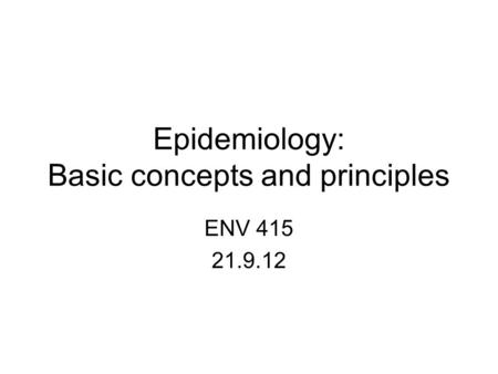 Epidemiology: Basic concepts and principles ENV 415 21.9.12.