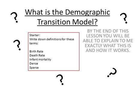 What is the Demographic Transition Model? BY THE END OF THIS LESSON YOU WILL BE ABLE TO EXPLAIN TO ME EXACTLY WHAT THIS IS AND HOW IT WORKS. ? ? ? ? ?