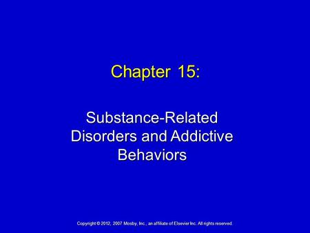 Chapter 15: Substance-Related Disorders and Addictive Behaviors Copyright © 2012, 2007 Mosby, Inc., an affiliate of Elsevier Inc. All rights reserved.