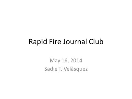 Rapid Fire Journal Club May 16, 2014 Sadie T. Velásquez.