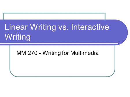 Linear Writing vs. Interactive Writing MM 270 - Writing for Multimedia.