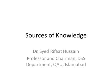 Sources of Knowledge Dr. Syed Rifaat Hussain Professor and Chairman, DSS Department, QAU, Islamabad.