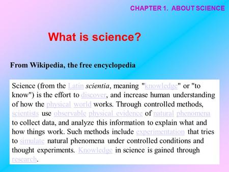 Science (from the Latin scientia, meaning knowledge or to know) is the effort to discover, and increase human understanding of how the physical world.