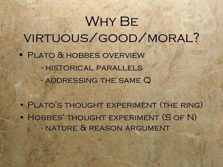 Why Be virtuous/good/moral?  Plato & hobbes overview - historical parallels - addressing the same Q Plato’s thought experiment (the ring) Hobbes’ thought.