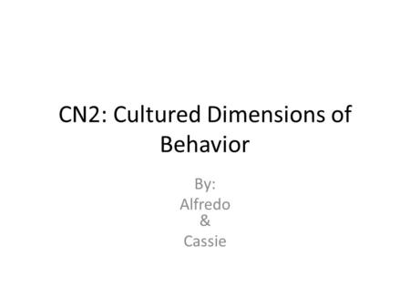 CN2: Cultured Dimensions of Behavior By: Alfredo & Cassie.