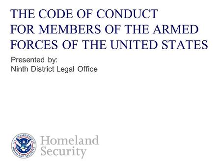 THE CODE OF CONDUCT FOR MEMBERS OF THE ARMED FORCES OF THE UNITED STATES Presented by: Ninth District Legal Office.