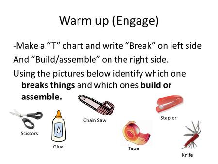 Warm up (Engage) -Make a “T” chart and write “Break” on left side And “Build/assemble” on the right side. Using the pictures below identify which one breaks.