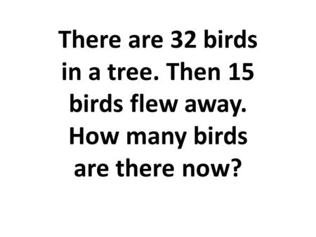 There are 32 birds in a tree. Then 15 birds flew away. How many birds are there now?