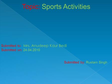 Topic: Sports Activities Submitted to: Mrs. Anudeep Kaur Bedi Submitted on: 24.04.2010 Submitted by: Rustam Singh.