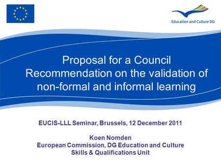 Proposal for a Council Recommendation on the validation of non-formal and informal learning EUCIS-LLL Seminar, Brussels, 12 December 2011 Koen Nomden European.