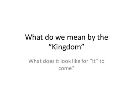 What do we mean by the “Kingdom” What does it look like for “it” to come?