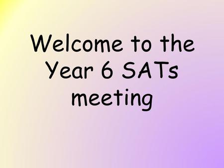 Welcome to the Year 6 SATs meeting. Purpose of the meeting To gain an understanding of the tests and what the attainment levels mean. To receive information.
