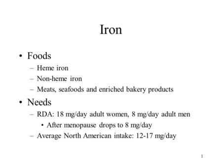 1 Iron Foods –Heme iron –Non-heme iron –Meats, seafoods and enriched bakery products Needs –RDA: 18 mg/day adult women, 8 mg/day adult men After menopause.
