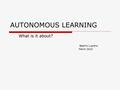 AUTONOMOUS LEARNING What is it about? Beatriz Lupiano March 2010.
