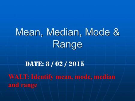 Mean, Median, Mode & Range Date: 8 / 02 / 2015 WALT: Identify mean, mode, median and range.