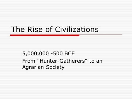 The Rise of Civilizations 5,000,000 -500 BCE From “Hunter-Gatherers” to an Agrarian Society.