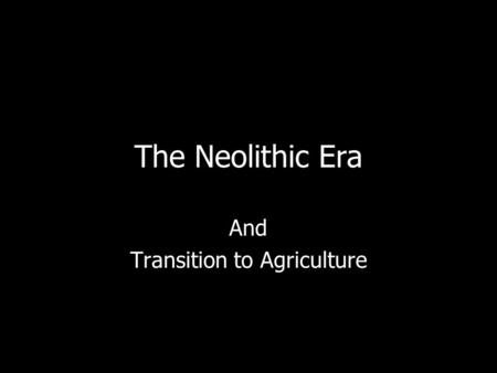 The Neolithic Era And Transition to Agriculture. The Origins of Agriculture Probably women gathered & planted seeds The earliest farming: –Wheat is earliest.