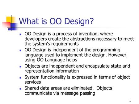 1 What is OO Design? OO Design is a process of invention, where developers create the abstractions necessary to meet the system’s requirements OO Design.