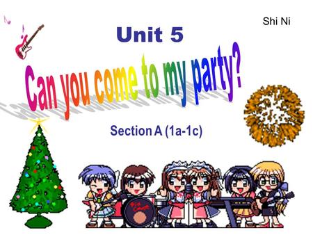 Unit 5 Section A (1a-1c) Shi Ni Unit 5 Can you come to my party? Topic: Party( 聚会 ) Language Goal: Make accept and decline invitation.( 接受或谢绝 邀请 ) Grammar: