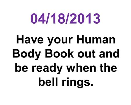 04/18/2013 Have your Human Body Book out and be ready when the bell rings.