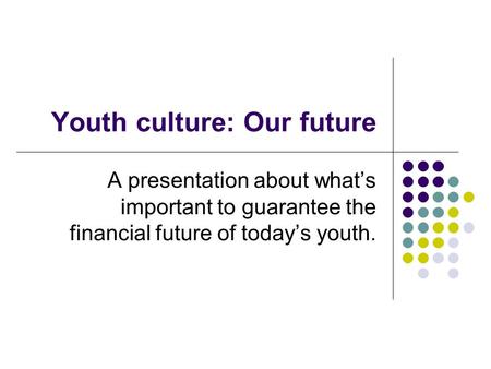 Youth culture: Our future A presentation about what’s important to guarantee the financial future of today’s youth.