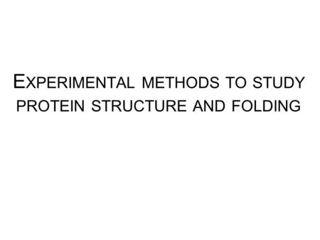 E XPERIMENTAL METHODS TO STUDY PROTEIN STRUCTURE AND FOLDING.