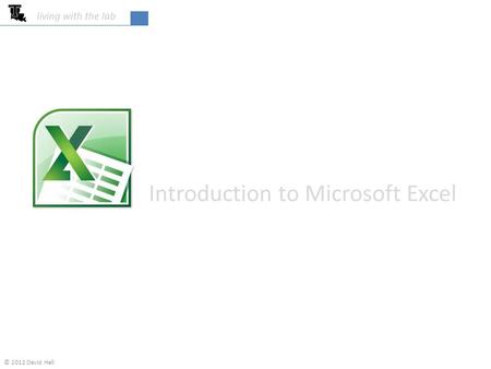 Introduction to Microsoft Excel living with the lab © 2012 David Hall.