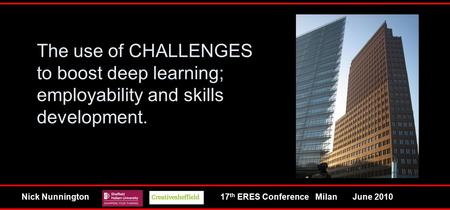 Milan June 201017 th ERES ConferenceNick Nunnington The use of CHALLENGES to boost deep learning; employability and skills development.