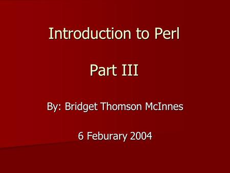 Introduction to Perl Part III By: Bridget Thomson McInnes 6 Feburary 2004.