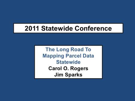 2011 Statewide Conference The Long Road To Mapping Parcel Data Statewide Carol O. Rogers Jim Sparks.
