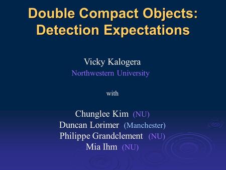 Double Compact Objects: Detection Expectations Vicky Kalogera Northwestern University with Chunglee Kim (NU) Duncan Lorimer (Manchester) Philippe Grandclement.