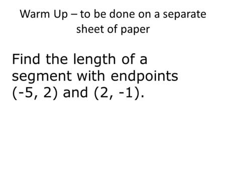 Warm Up – to be done on a separate sheet of paper Find the length of a segment with endpoints (-5, 2) and (2, -1).